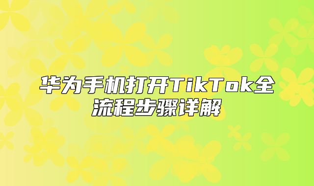 华为手机打开TikTok全流程步骤详解