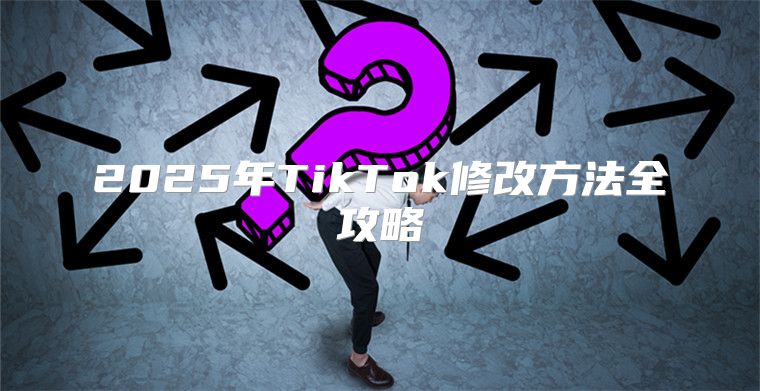2025年TikTok修改方法全攻略