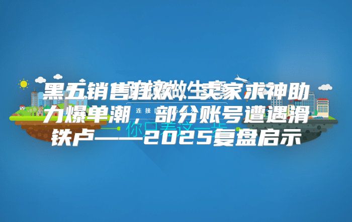 黑五销售狂欢，卖家求神助力爆单潮，部分账号遭遇滑铁卢——2025复盘启示