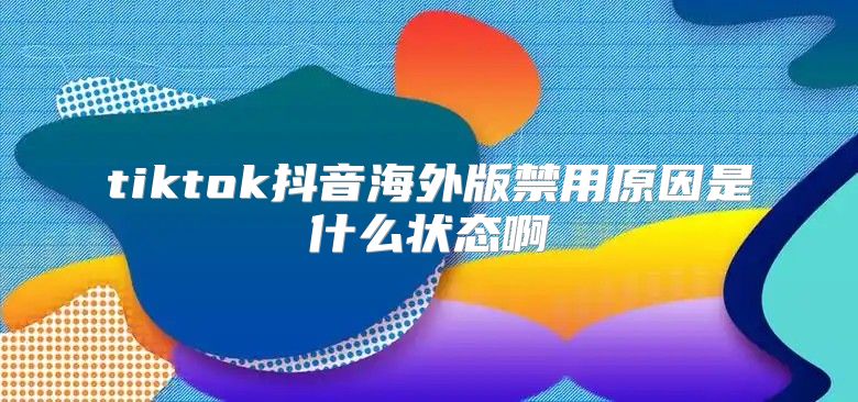 tiktok抖音海外版禁用原因是什么状态啊