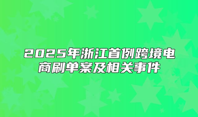 2025年浙江首例跨境电商刷单案及相关事件