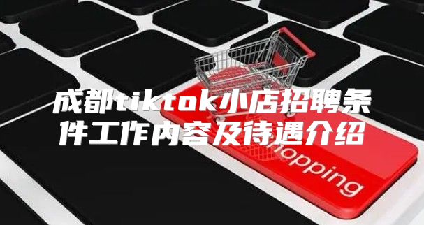 成都tiktok小店招聘条件工作内容及待遇介绍