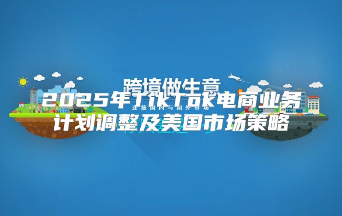 2025年TikTok电商业务计划调整及美国市场策略