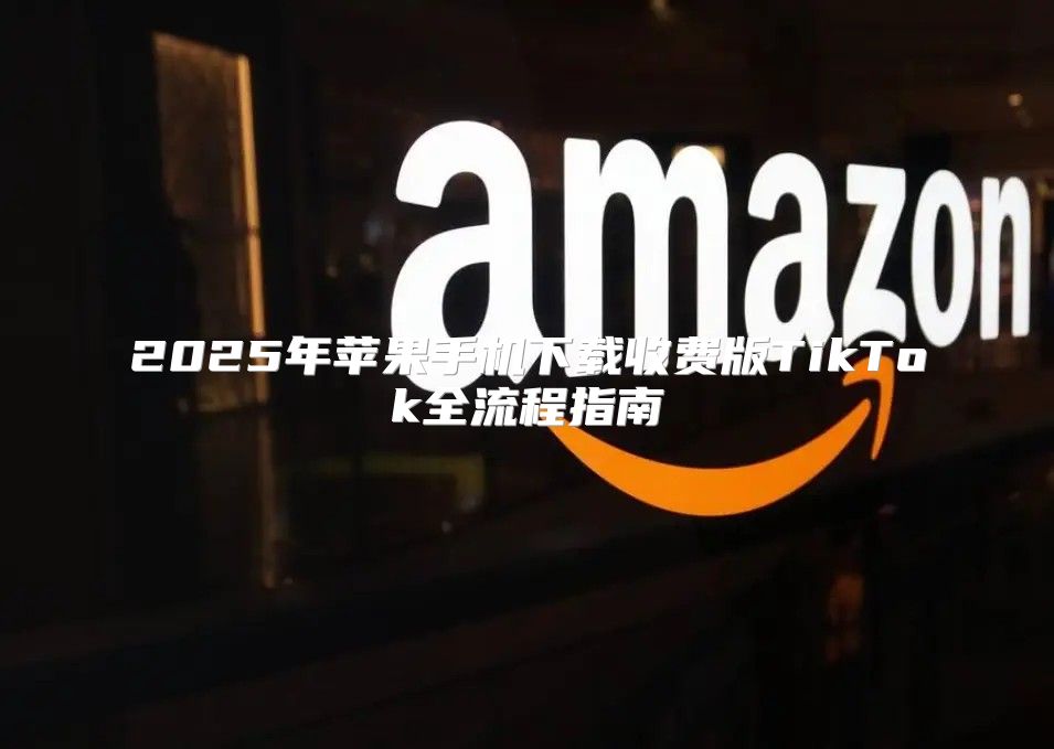 2025年苹果手机下载收费版TikTok全流程指南