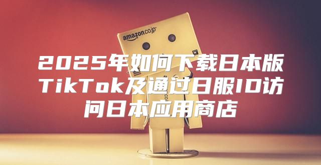 2025年如何下载日本版TikTok及通过日服ID访问日本应用商店