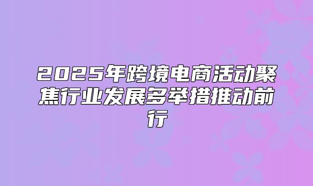 2025年跨境电商活动聚焦行业发展多举措推动前行