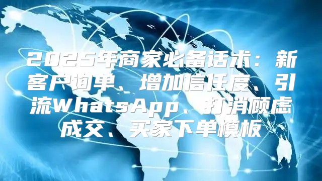 2025年商家必备话术：新客户询单、增加信任度、引流WhatsApp、打消顾虑成交、买家下单模板