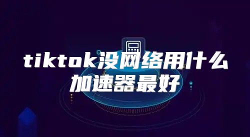 tiktok没网络用什么加速器最好