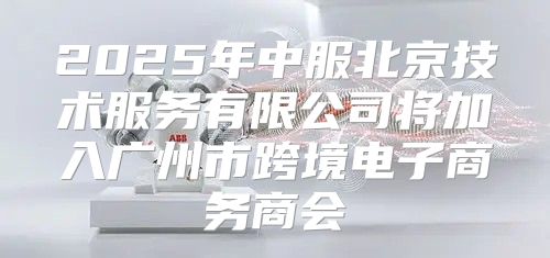 2025年中服北京技术服务有限公司将加入广州市跨境电子商务商会