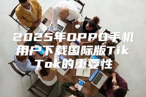 2025年OPPO手机用户下载国际版TikTok的重要性
