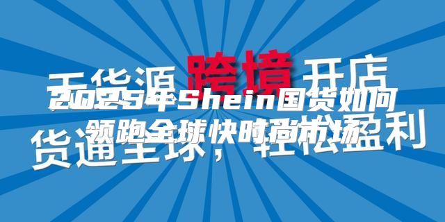 2025年Shein国货如何领跑全球快时尚市场