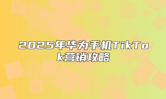 2025年华为手机TikTok营销攻略