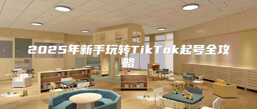 2025年新手玩转TikTok起号全攻略