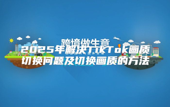 2025年解决TikTok画质切换问题及切换画质的方法