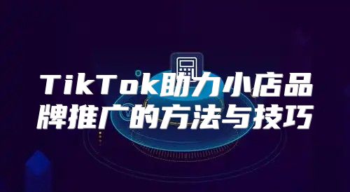 TikTok助力小店品牌推广的方法与技巧
