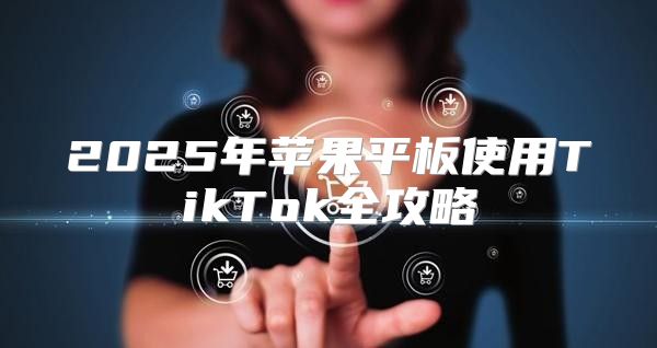 2025年苹果平板使用TikTok全攻略