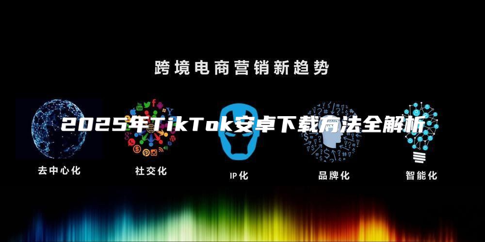 2025年TikTok安卓下载方法全解析