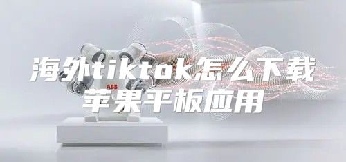 海外tiktok怎么下载苹果平板应用