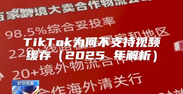TikTok为何不支持视频缓存2025 年解析