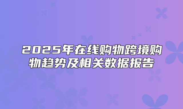 2025年在线购物跨境购物趋势及相关数据报告