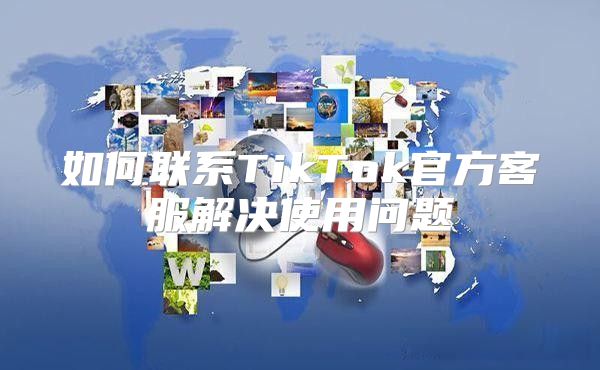 如何联系TikTok官方客服解决使用问题