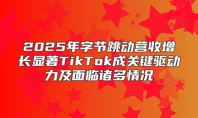 2025年字节跳动营收增长显著TikTok成关键驱动力及面临诸多情况