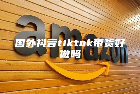 国外抖音tiktok带货好做吗