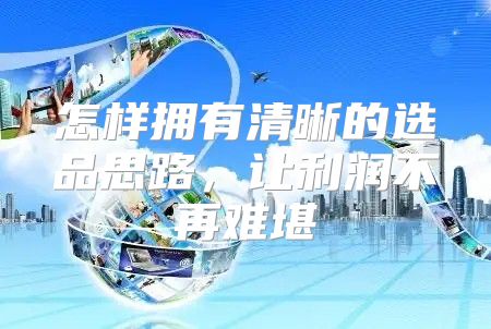 怎样拥有清晰的选品思路，让利润不再难堪
