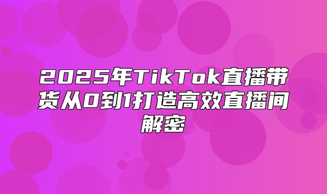 2025年TikTok直播带货从0到1打造高效直播间解密