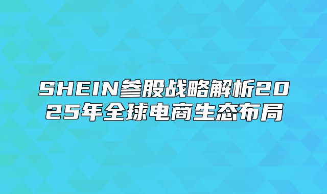 SHEIN参股战略解析2025年全球电商生态布局