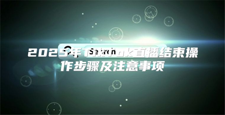 2025年TikTok直播结束操作步骤及注意事项