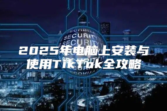 2025年电脑上安装与使用TikTok全攻略