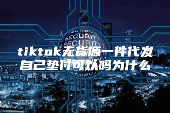 tiktok无货源一件代发自己垫付可以吗为什么