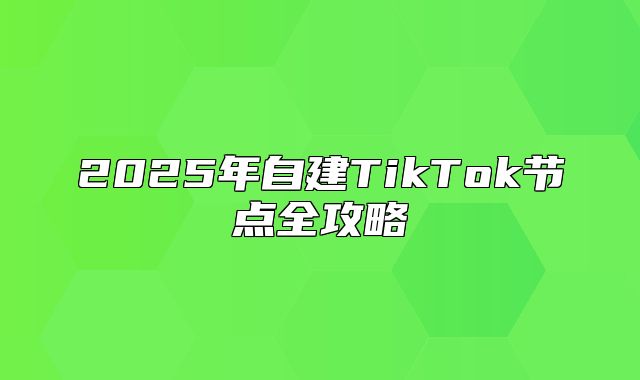 2025年自建TikTok节点全攻略