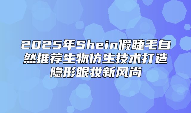 2025年Shein假睫毛自然推荐生物仿生技术打造隐形眼妆新风尚