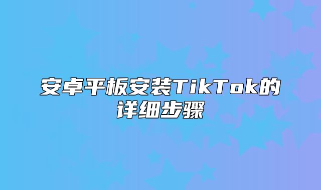 安卓平板安装TikTok的详细步骤