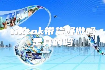 tiktok带货好做吗是真的吗