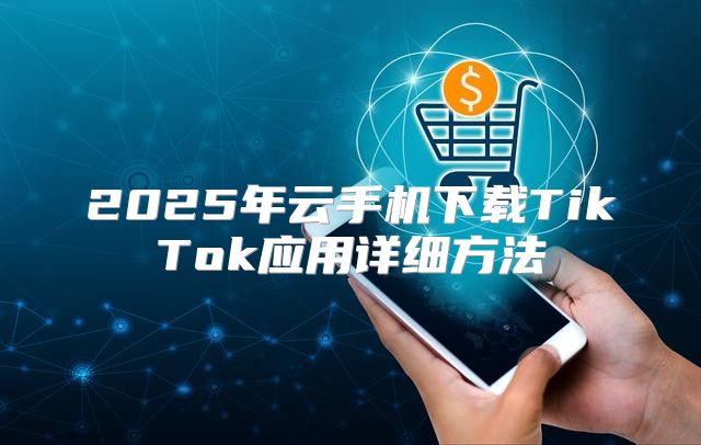 2025年云手机下载TikTok应用详细方法