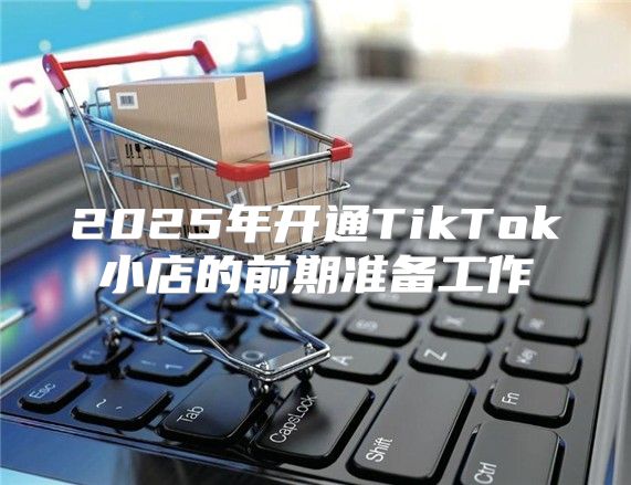 2025年开通TikTok小店的前期准备工作