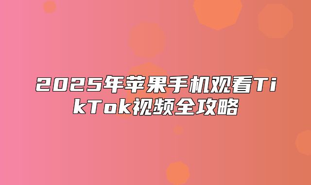 2025年苹果手机观看TikTok视频全攻略