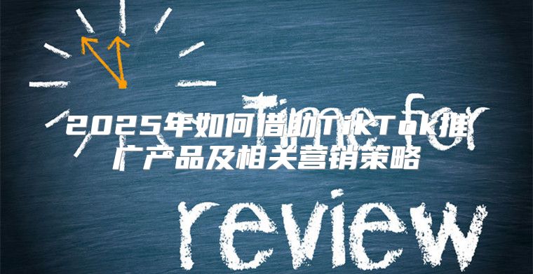 2025年如何借助TikTok推广产品及相关营销策略