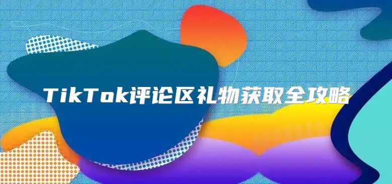 TikTok评论区礼物获取全攻略