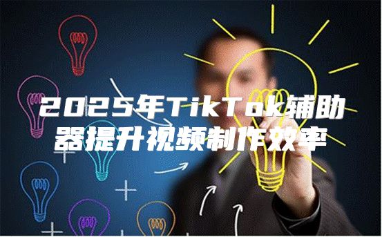 2025年TikTok辅助器提升视频制作效率