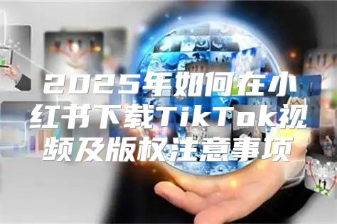 2025年如何在小红书下载TikTok视频及版权注意事项