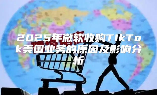 2025年微软收购TikTok美国业务的原因及影响分析