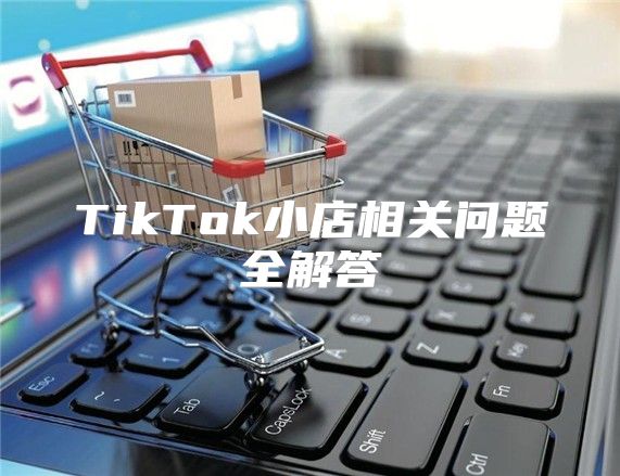 TikTok小店相关问题全解答