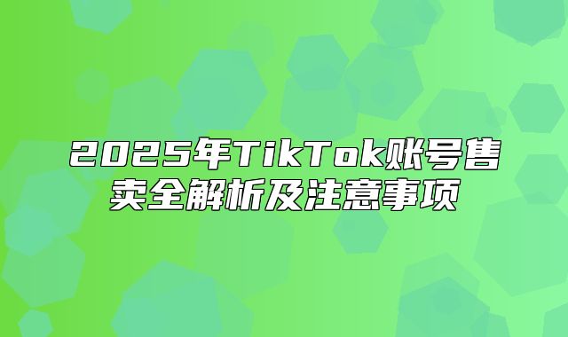 2025年TikTok账号售卖全解析及注意事项