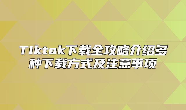Tiktok下载全攻略介绍多种下载方式及注意事项