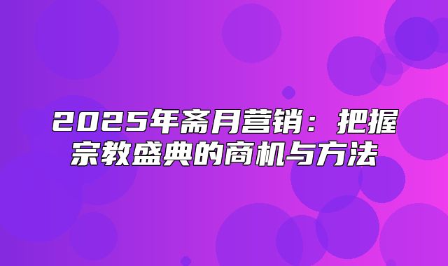 2025年斋月营销：把握宗教盛典的商机与方法