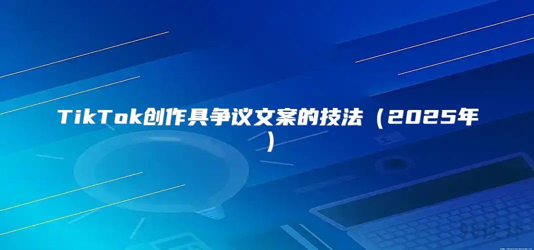 TikTok创作具争议文案的技法2025年